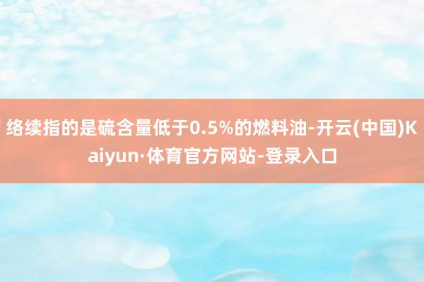 络续指的是硫含量低于0.5%的燃料油-开云(中国)Kaiyun·体育官方网站-登录入口