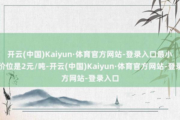 开云(中国)Kaiyun·体育官方网站-登录入口最小变动价位是2元/吨-开云(中国)Kaiyun·体育官方网站-登录入口