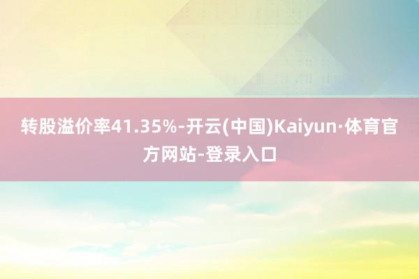 转股溢价率41.35%-开云(中国)Kaiyun·体育官方网站-登录入口