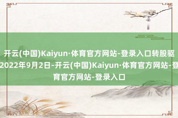 开云(中国)Kaiyun·体育官方网站-登录入口转股驱动日为2022年9月2日-开云(中国)Kaiyun·体育官方网站-登录入口