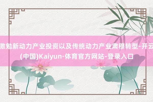 激勉新动力产业投资以及传统动力产业肃穆转型-开云(中国)Kaiyun·体育官方网站-登录入口
