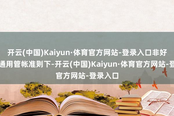 开云(中国)Kaiyun·体育官方网站-登录入口非好意思国通用管帐准则下-开云(中国)Kaiyun·体育官方网站-登录入口