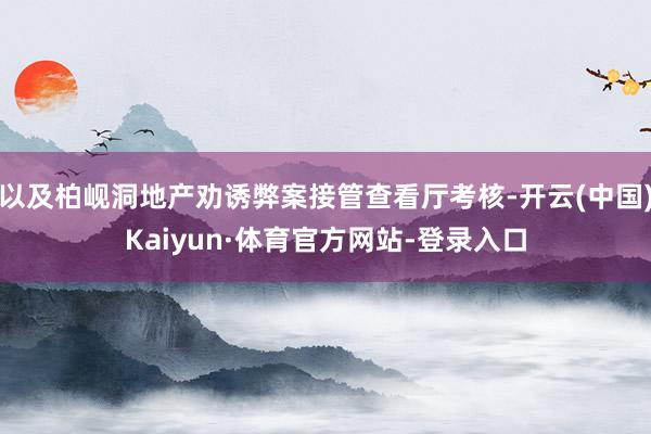 以及柏岘洞地产劝诱弊案接管查看厅考核-开云(中国)Kaiyun·体育官方网站-登录入口