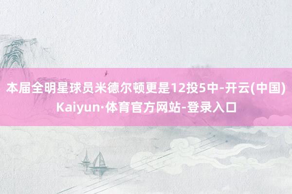本届全明星球员米德尔顿更是12投5中-开云(中国)Kaiyun·体育官方网站-登录入口