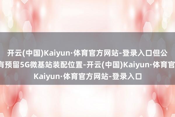 开云(中国)Kaiyun·体育官方网站-登录入口但公司灵敏街灯居品有预留5G微基站装配位置-开云(中国)Kaiyun·体育官方网站-登录入口