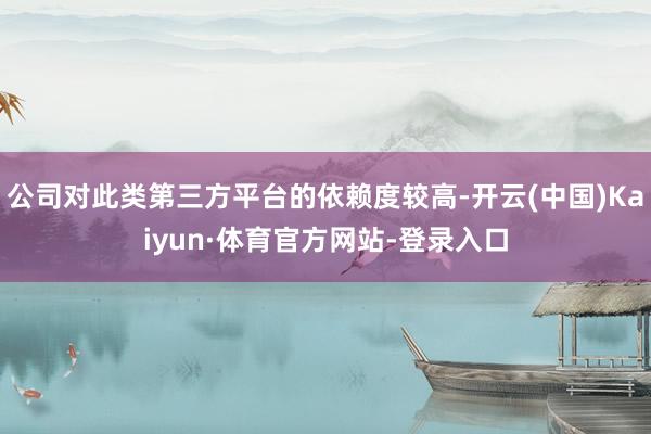 公司对此类第三方平台的依赖度较高-开云(中国)Kaiyun·体育官方网站-登录入口