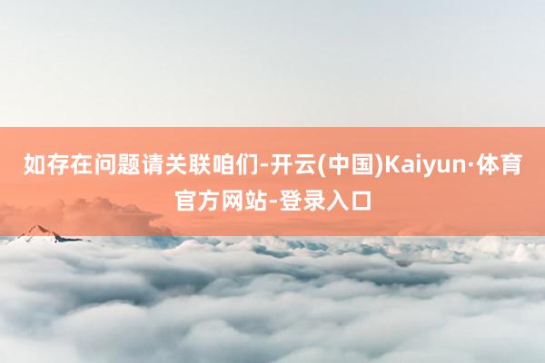 如存在问题请关联咱们-开云(中国)Kaiyun·体育官方网站-登录入口