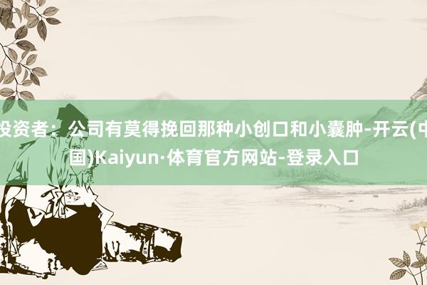 投资者：公司有莫得挽回那种小创口和小囊肿-开云(中国)Kaiyun·体育官方网站-登录入口