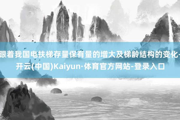 跟着我国电扶梯存量保有量的增大及梯龄结构的变化-开云(中国)Kaiyun·体育官方网站-登录入口