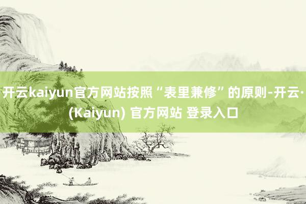 开云kaiyun官方网站按照“表里兼修”的原则-开云·(Kaiyun) 官方网站 登录入口