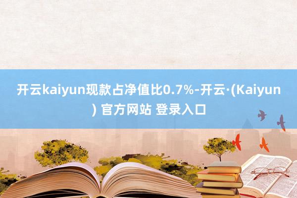 开云kaiyun现款占净值比0.7%-开云·(Kaiyun) 官方网站 登录入口