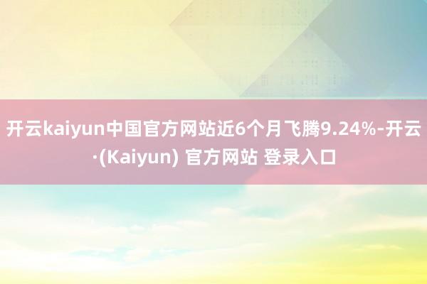 开云kaiyun中国官方网站近6个月飞腾9.24%-开云·(Kaiyun) 官方网站 登录入口