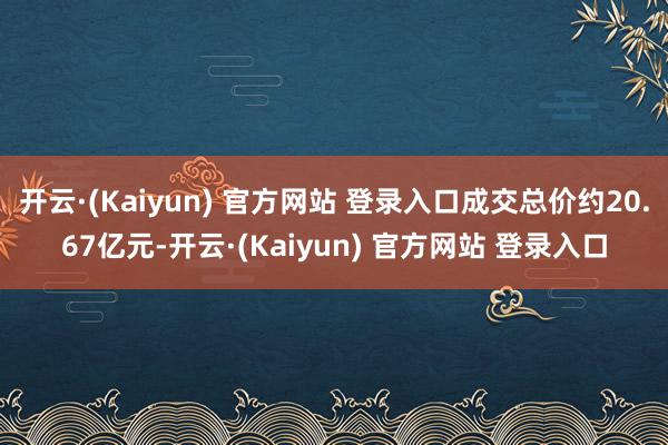 开云·(Kaiyun) 官方网站 登录入口成交总价约20.67亿元-开云·(Kaiyun) 官方网站 登录入口