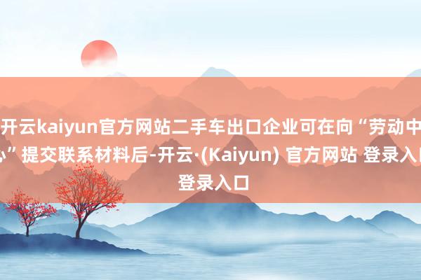开云kaiyun官方网站二手车出口企业可在向“劳动中心”提交联系材料后-开云·(Kaiyun) 官方网站 登录入口