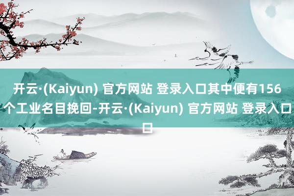 开云·(Kaiyun) 官方网站 登录入口其中便有156个工业名目挽回-开云·(Kaiyun) 官方网站 登录入口