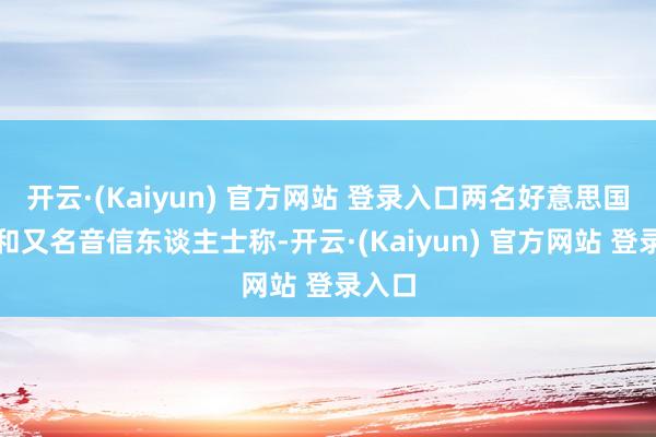 开云·(Kaiyun) 官方网站 登录入口两名好意思国官员和又名音信东谈主士称-开云·(Kaiyun) 官方网站 登录入口