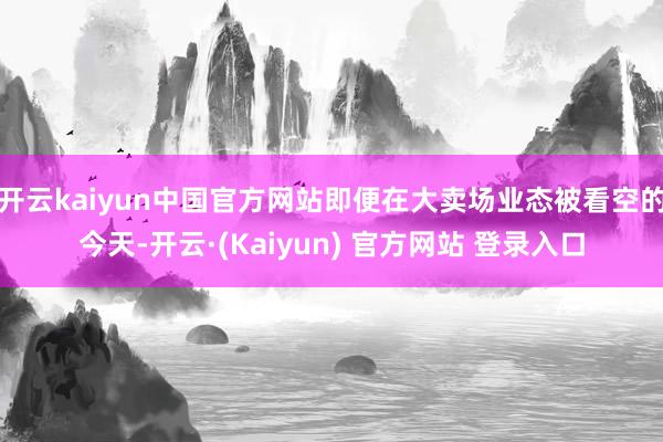 开云kaiyun中国官方网站即便在大卖场业态被看空的今天-开云·(Kaiyun) 官方网站 登录入口