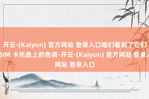 开云·(Kaiyun) 官方网站 登录入口咱们看到了它们在 SIM 卡托盘上的色调-开云·(Kaiyun) 官方网站 登录入口