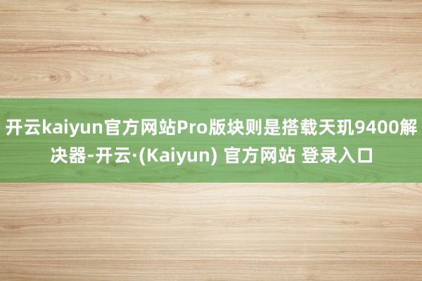 开云kaiyun官方网站Pro版块则是搭载天玑9400解决器-开云·(Kaiyun) 官方网站 登录入口