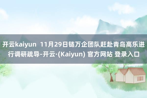 开云kaiyun  11月29日链万企团队赶赴青岛高乐进行调研疏导-开云·(Kaiyun) 官方网站 登录入口