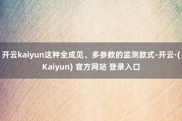 开云kaiyun这种全成见、多参数的监测款式-开云·(Kaiyun) 官方网站 登录入口