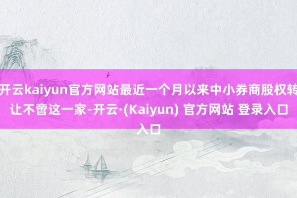 开云kaiyun官方网站最近一个月以来中小券商股权转让不啻这一家-开云·(Kaiyun) 官方网站 登录入口