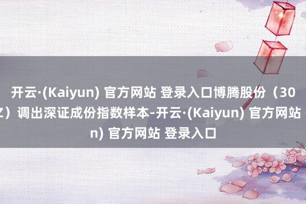 开云·(Kaiyun) 官方网站 登录入口博腾股份（300363.SZ）调出深证成份指数样本-开云·(Kaiyun) 官方网站 登录入口