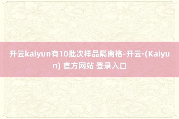 开云kaiyun有10批次样品隔离格-开云·(Kaiyun) 官方网站 登录入口
