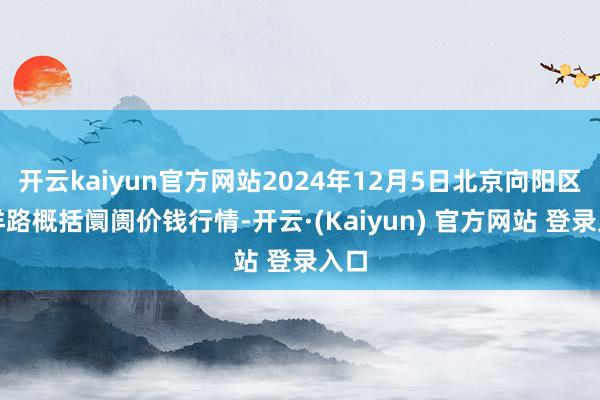 开云kaiyun官方网站2024年12月5日北京向阳区大洋路概括阛阓价钱行情-开云·(Kaiyun) 官方网站 登录入口