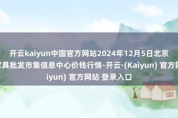 开云kaiyun中国官方网站2024年12月5日北京新发地农副家具批发市集信息中心价钱行情-开云·(Kaiyun) 官方网站 登录入口