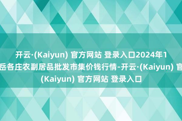 开云·(Kaiyun) 官方网站 登录入口2024年12月5日北京京丰岳各庄农副居品批发市集价钱行情-开云·(Kaiyun) 官方网站 登录入口