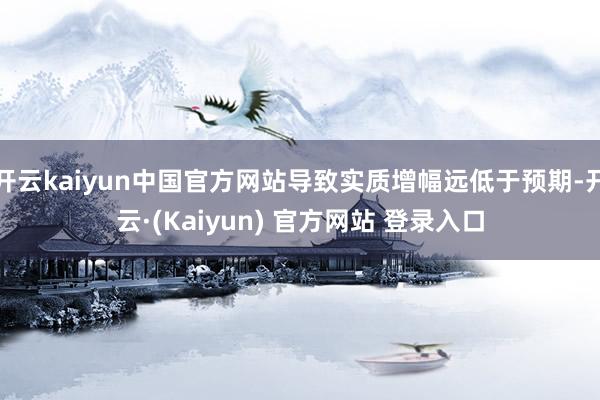 开云kaiyun中国官方网站导致实质增幅远低于预期-开云·(Kaiyun) 官方网站 登录入口