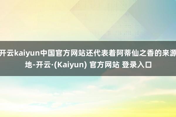 开云kaiyun中国官方网站还代表着阿蒂仙之香的来源地-开云·(Kaiyun) 官方网站 登录入口