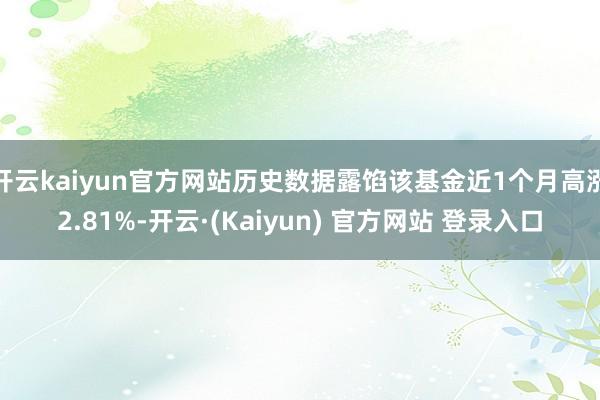 开云kaiyun官方网站历史数据露馅该基金近1个月高涨2.81%-开云·(Kaiyun) 官方网站 登录入口