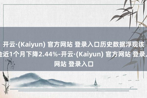 开云·(Kaiyun) 官方网站 登录入口历史数据浮现该基金近1个月下降2.44%-开云·(Kaiyun) 官方网站 登录入口