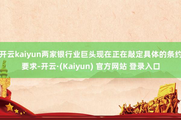 开云kaiyun两家银行业巨头现在正在敲定具体的条约要求-开云·(Kaiyun) 官方网站 登录入口