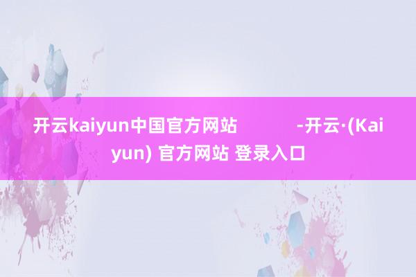开云kaiyun中国官方网站            -开云·(Kaiyun) 官方网站 登录入口