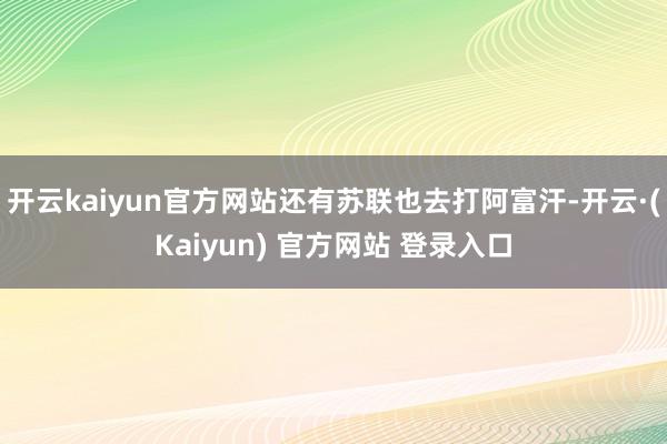 开云kaiyun官方网站还有苏联也去打阿富汗-开云·(Kaiyun) 官方网站 登录入口