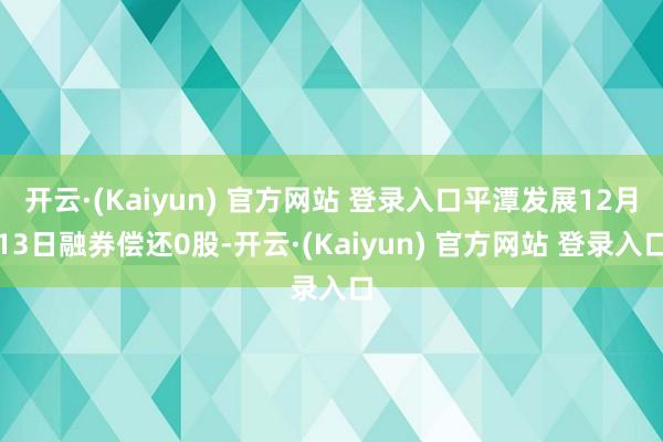 开云·(Kaiyun) 官方网站 登录入口平潭发展12月13日融券偿还0股-开云·(Kaiyun) 官方网站 登录入口