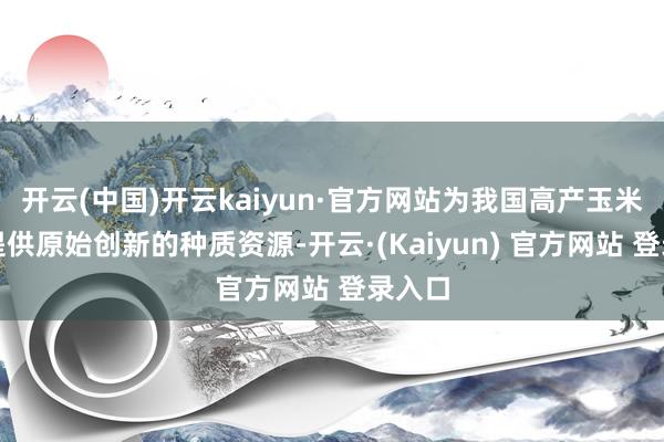 开云(中国)开云kaiyun·官方网站为我国高产玉米育种提供原始创新的种质资源-开云·(Kaiyun) 官方网站 登录入口