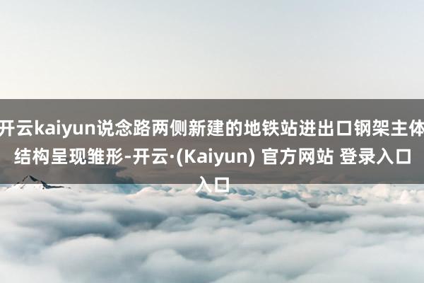 开云kaiyun说念路两侧新建的地铁站进出口钢架主体结构呈现雏形-开云·(Kaiyun) 官方网站 登录入口