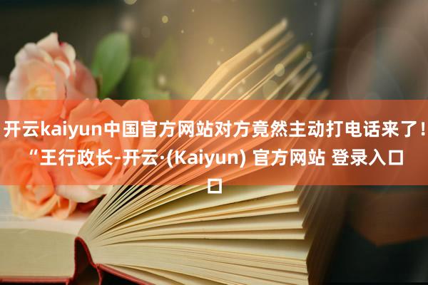 开云kaiyun中国官方网站对方竟然主动打电话来了！“王行政长-开云·(Kaiyun) 官方网站 登录入口
