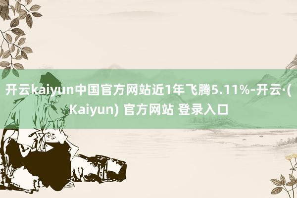 开云kaiyun中国官方网站近1年飞腾5.11%-开云·(Kaiyun) 官方网站 登录入口
