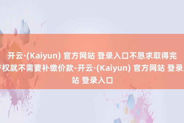 开云·(Kaiyun) 官方网站 登录入口不恳求取得完满产权就不需要补缴价款-开云·(Kaiyun) 官方网站 登录入口