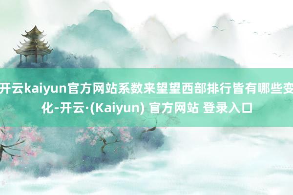 开云kaiyun官方网站系数来望望西部排行皆有哪些变化-开云·(Kaiyun) 官方网站 登录入口