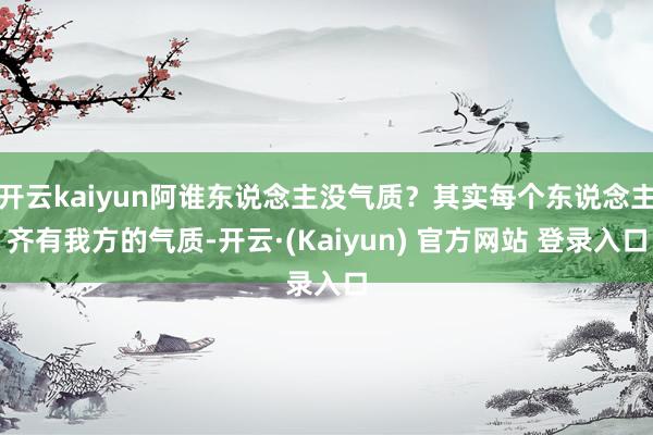 开云kaiyun阿谁东说念主没气质？其实每个东说念主齐有我方的气质-开云·(Kaiyun) 官方网站 登录入口
