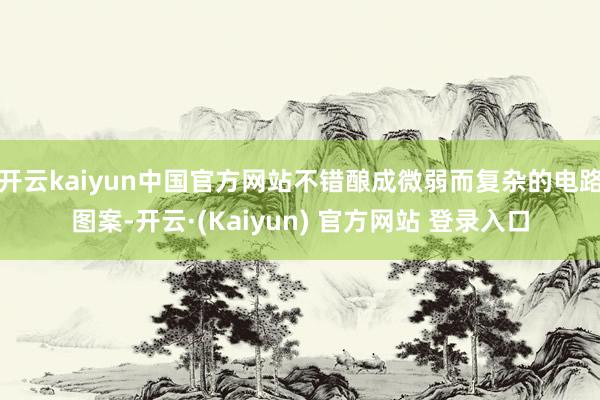 开云kaiyun中国官方网站不错酿成微弱而复杂的电路图案-开云·(Kaiyun) 官方网站 登录入口