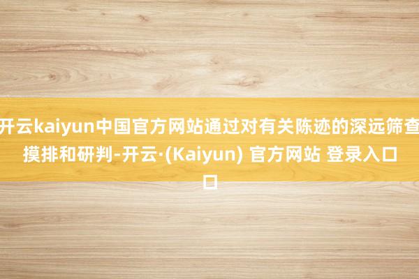 开云kaiyun中国官方网站通过对有关陈迹的深远筛查摸排和研判-开云·(Kaiyun) 官方网站 登录入口