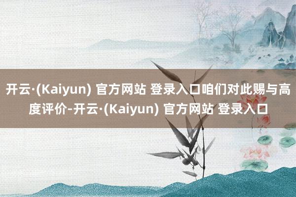 开云·(Kaiyun) 官方网站 登录入口咱们对此赐与高度评价-开云·(Kaiyun) 官方网站 登录入口