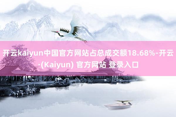 开云kaiyun中国官方网站占总成交额18.68%-开云·(Kaiyun) 官方网站 登录入口